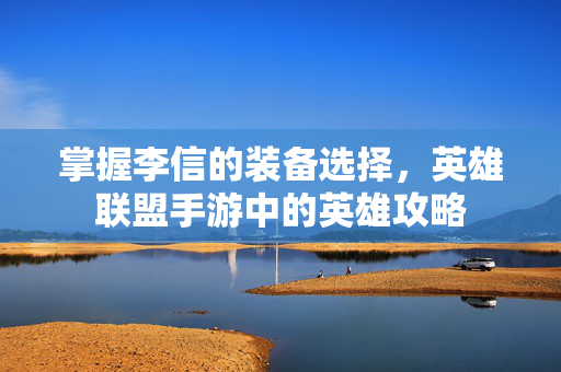 掌握李信的装备选择，英雄联盟手游中的英雄攻略