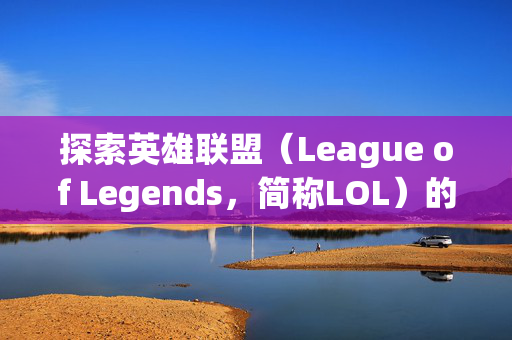 探索英雄联盟(League of Legends,简称LOL)的无限免费抽奖之旅 探索英雄联盟(League of Legends,简称LOL)的无限免费抽奖之旅