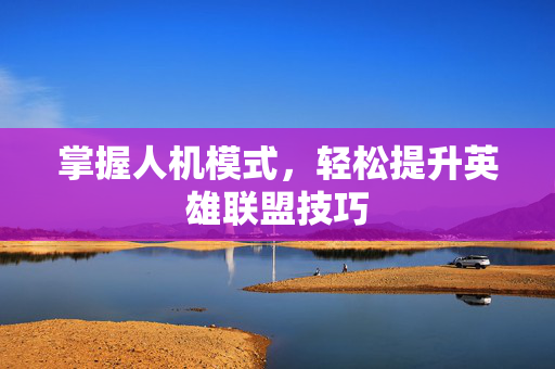 掌握人机模式，轻松提升英雄联盟技巧