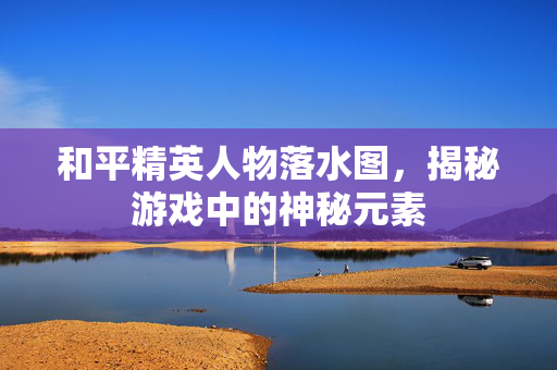 和平精英人物落水图，揭秘游戏中的神秘元素