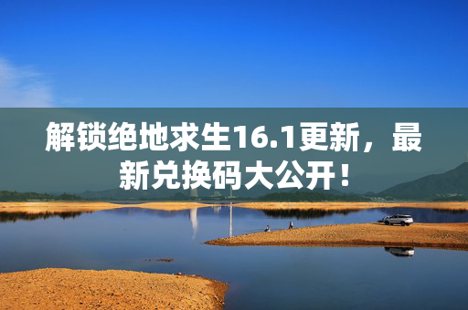 解锁绝地求生16.1更新，最新兑换码大公开！