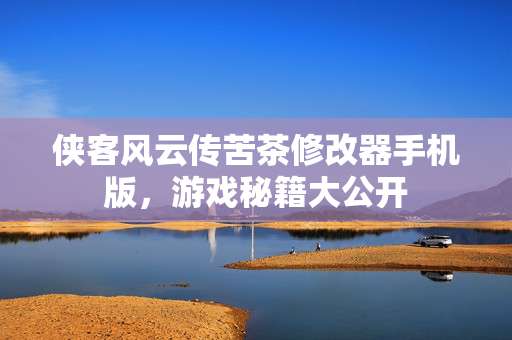 侠客风云传苦茶修改器手机版,游戏秘籍大公开 侠客风云传苦茶修改器手机版,游戏秘籍大公开