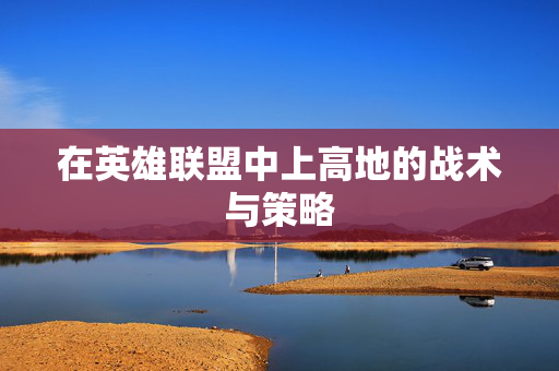 在英雄联盟中上高地的战术与策略
