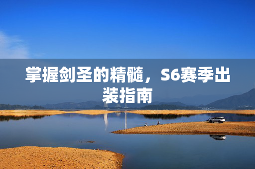 掌握剑圣的精髓，S6赛季出装指南