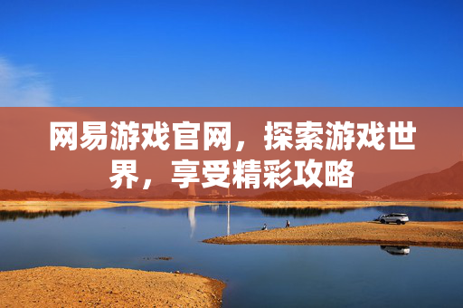 网易游戏官网,探索游戏世界,享受精彩攻略 网易游戏官网,探索游戏世界,享受精彩攻略