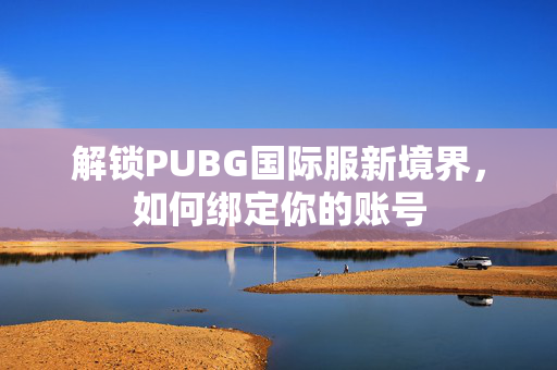 解锁PUBG国际服新境界，如何绑定你的账号