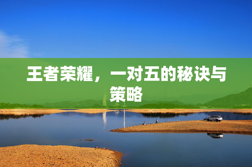 王者荣耀，一对五的秘诀与策略