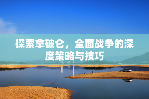 探索拿破仑，全面战争的深度策略与技巧