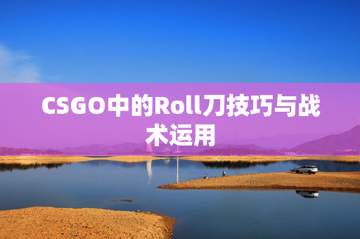 CSGO中的Roll刀技巧与战术运用