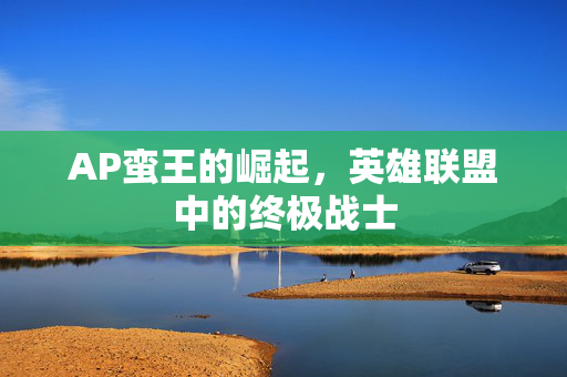 AP蛮王的崛起，英雄联盟中的终极战士