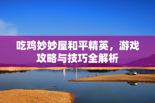 吃鸡妙妙屋和平精英，游戏攻略与技巧全解析