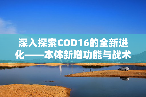 深入探索COD16的全新进化——本体新增功能与战术革新