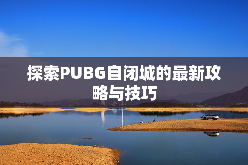 探索PUBG自闭城的最新攻略与技巧