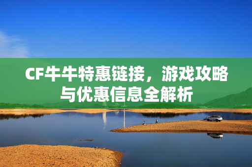 CF牛牛特惠链接，游戏攻略与优惠信息全解析