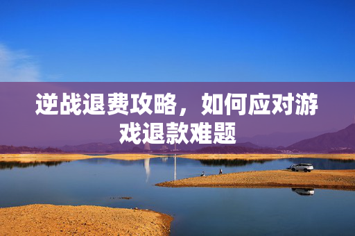 逆战退费攻略，如何应对游戏退款难题