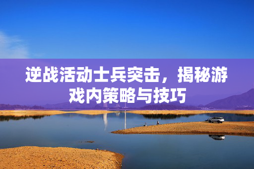 逆战活动士兵突击，揭秘游戏内策略与技巧