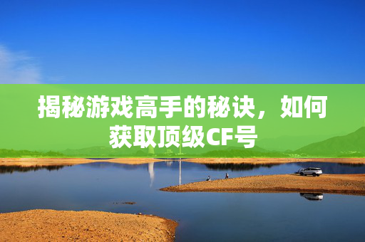 揭秘游戏高手的秘诀，如何获取顶级CF号