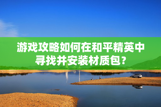 游戏攻略如何在和平精英中寻找并安装材质包？