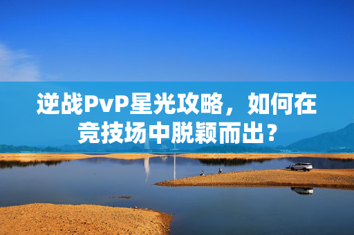 逆战PvP星光攻略，如何在竞技场中脱颖而出？