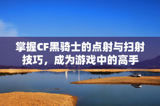 掌握CF黑骑士的点射与扫射技巧，成为游戏中的高手