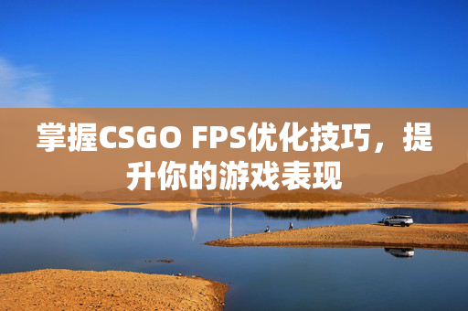 掌握CSGO FPS优化技巧，提升你的游戏表现