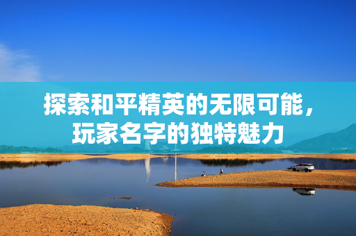 探索和平精英的无限可能，玩家名字的独特魅力