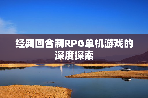 经典回合制RPG单机游戏的深度探索 经典回合制RPG单机游戏的深度探索