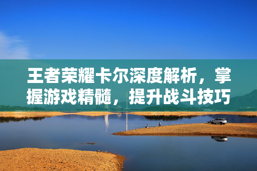 王者荣耀卡尔深度解析，掌握游戏精髓，提升战斗技巧