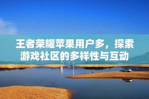 王者荣耀苹果用户多，探索游戏社区的多样性与互动