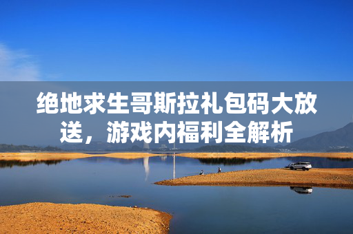 绝地求生哥斯拉礼包码大放送，游戏内福利全解析