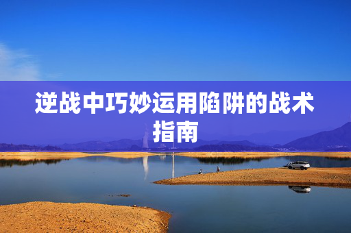 逆战中巧妙运用陷阱的战术指南