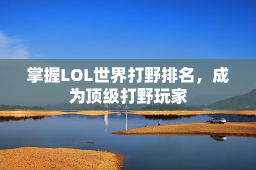 掌握LOL世界打野排名，成为顶级打野玩家