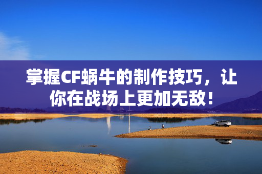 掌握CF蜗牛的制作技巧，让你在战场上更加无敌！