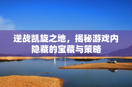 逆战凯旋之地，揭秘游戏内隐藏的宝藏与策略
