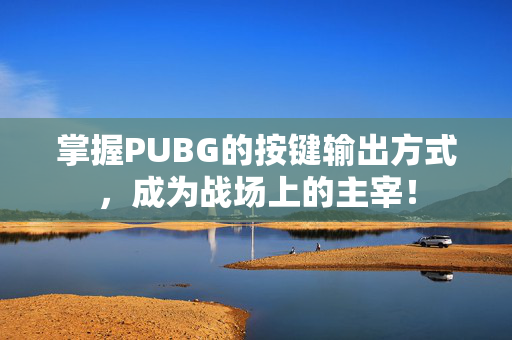 掌握PUBG的按键输出方式，成为战场上的主宰！