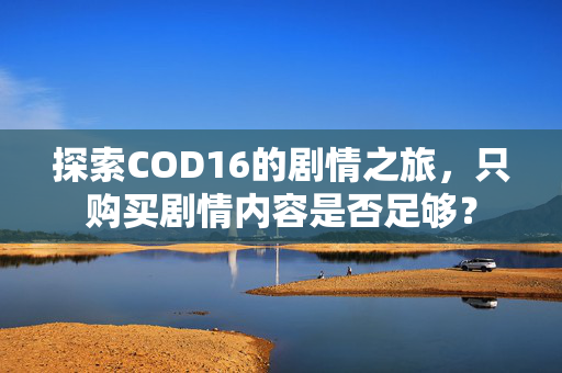 探索COD16的剧情之旅，只购买剧情内容是否足够？