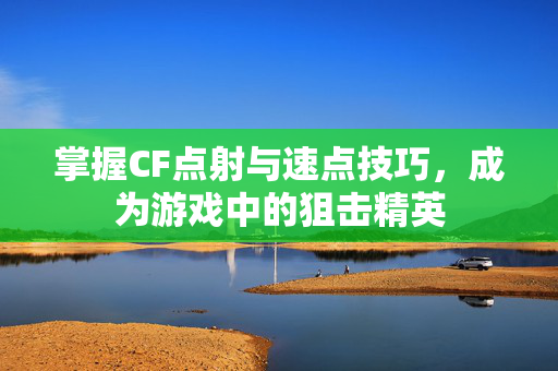 掌握CF点射与速点技巧，成为游戏中的狙击精英