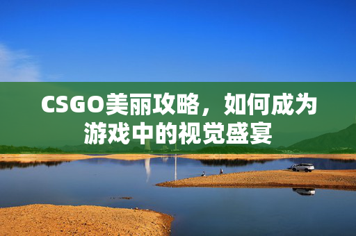 CSGO美丽攻略，如何成为游戏中的视觉盛宴