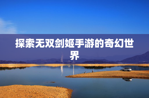 探索无双剑姬手游的奇幻世界 探索无双剑姬手游的奇幻世界