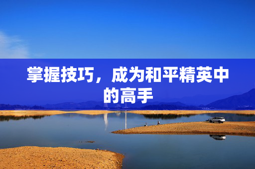 掌握技巧，成为和平精英中的高手