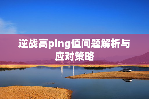逆战高ping值问题解析与应对策略