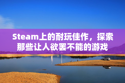 Steam上的耐玩佳作，探索那些让人欲罢不能的游戏