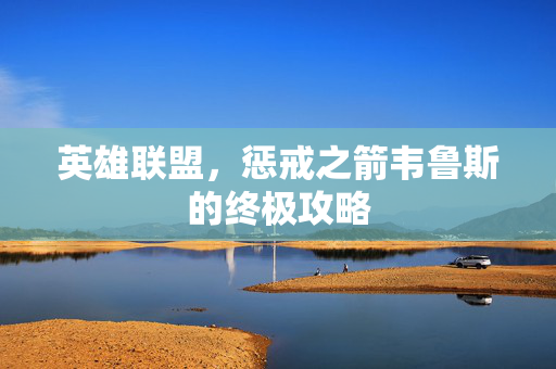 英雄联盟,惩戒之箭韦鲁斯的终极攻略 英雄联盟,惩戒之箭韦鲁斯的终极攻略