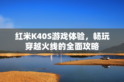 红米K40S游戏体验，畅玩穿越火线的全面攻略