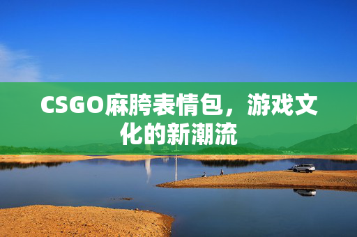 CSGO麻胯表情包，游戏文化的新潮流