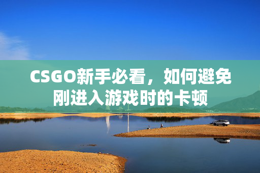 CSGO新手必看,如何避免刚进入游戏时的卡顿 CSGO新手必看,如何避免刚进入游戏时的卡顿