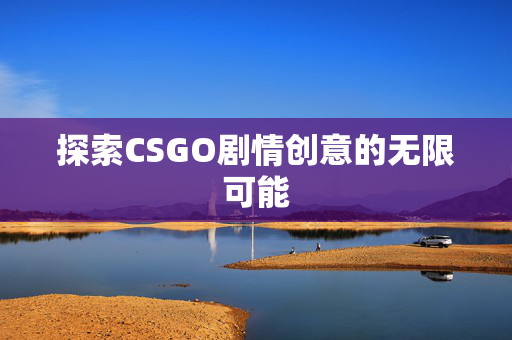 探索CSGO剧情创意的无限可能