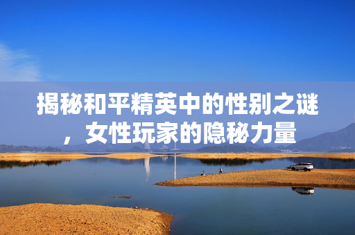 揭秘和平精英中的性别之谜，女性玩家的隐秘力量
