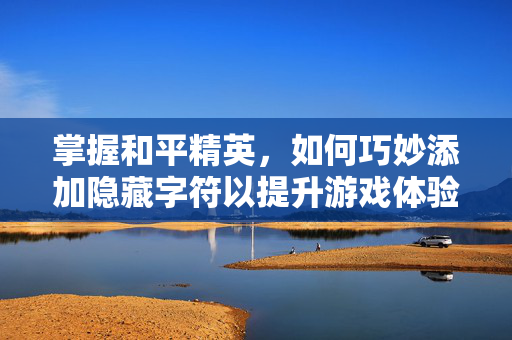 掌握和平精英，如何巧妙添加隐藏字符以提升游戏体验