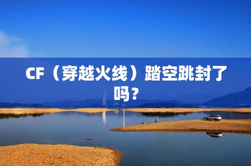 CF（穿越火线）踏空跳封了吗？